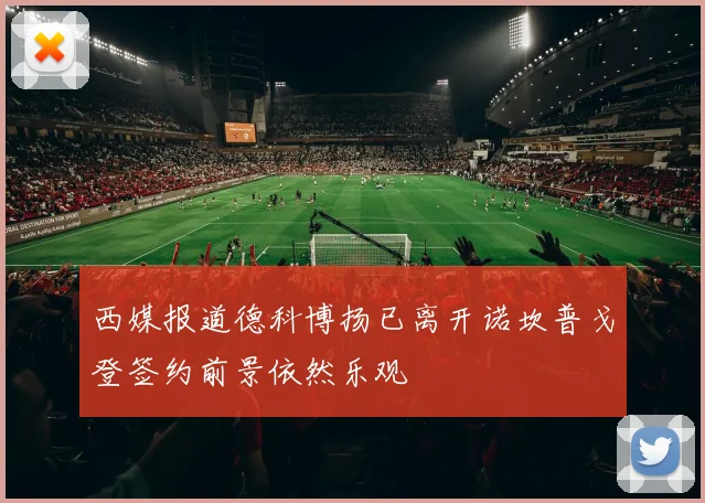 西媒报道德科博扬已离开诺坎普戈登签约前景依然乐观
