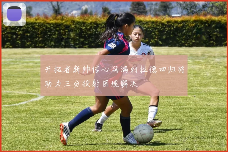 开拓者新帅信心满满利拉德回归将助力三分投射困境解决