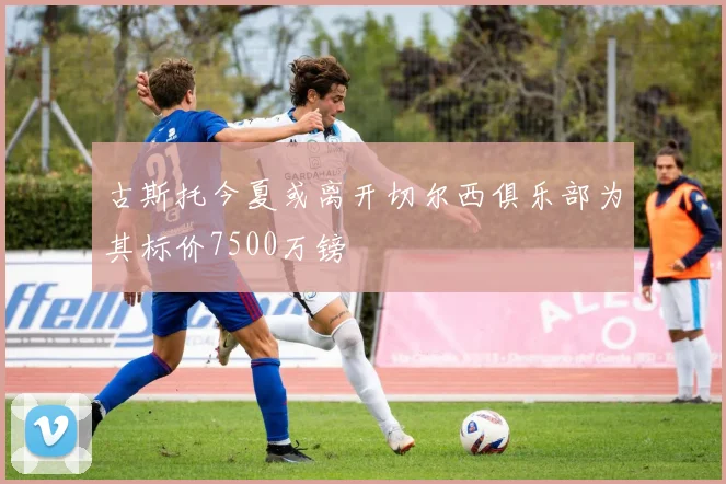 古斯托今夏或离开切尔西俱乐部为其标价7500万镑