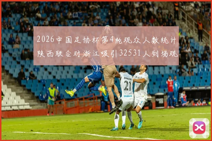 2026中国足协杯第4轮观众人数统计陕西联合对浙江吸引32531人到场观看