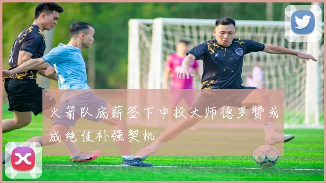 火箭队底薪签下中投大师德罗赞或成绝佳补强契机
