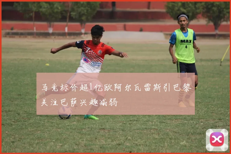 马竞标价超1亿欧阿尔瓦雷斯引巴黎关注巴萨兴趣减弱