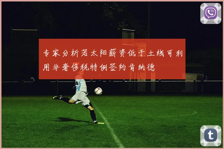 专家分析若太阳薪资低于土线可利用非奢侈税特例签约肯纳德