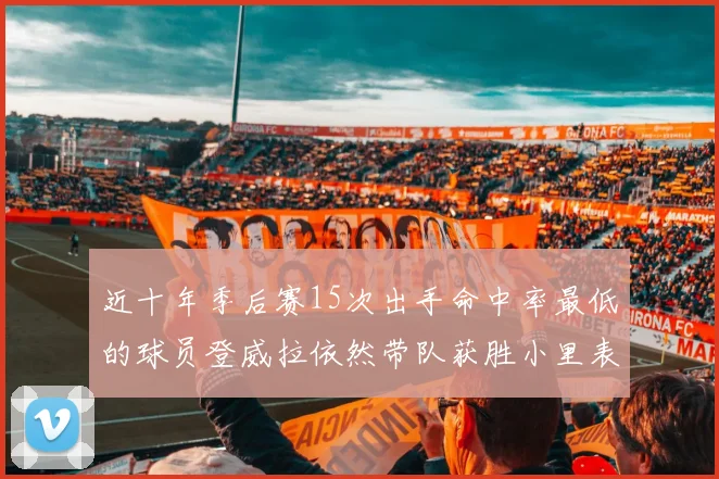 近十年季后赛15次出手命中率最低的球员登威拉依然带队获胜小里表现低迷仅得三分