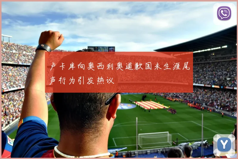 卢卡库向奥西利奥道歉国米生涯尾声行为引发热议