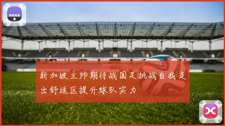 新加坡主帅期待战国足挑战自我走出舒适区提升球队实力