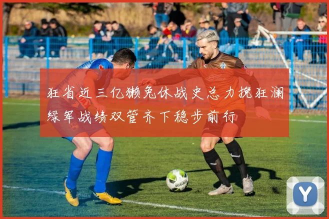狂省近三亿獭兔休战史总力挽狂澜绿军战绩双管齐下稳步前行