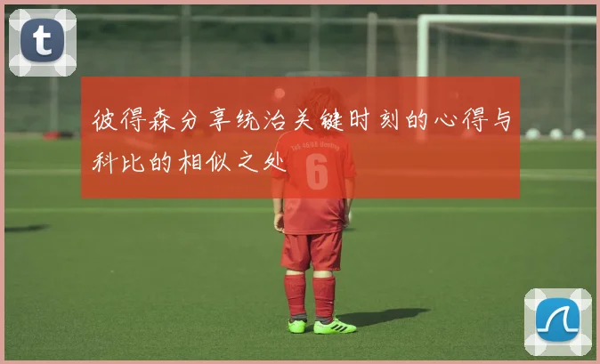 彼得森分享统治关键时刻的心得与科比的相似之处