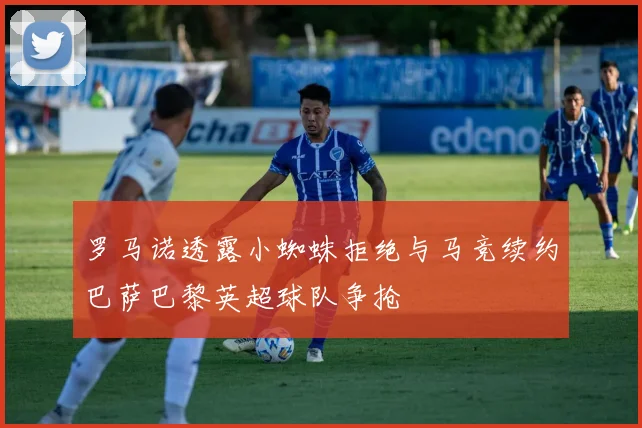罗马诺透露小蜘蛛拒绝与马竞续约巴萨巴黎英超球队争抢