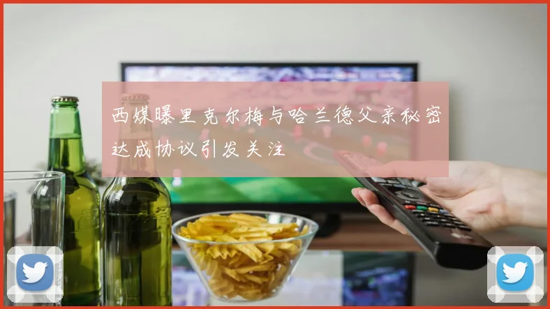 西媒曝里克尔梅与哈兰德父亲秘密达成协议引发关注
