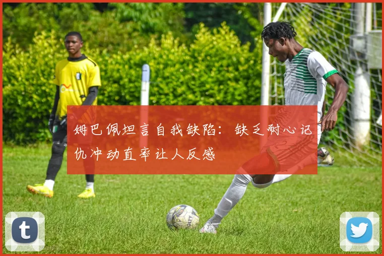 姆巴佩坦言自我缺陷：缺乏耐心记仇冲动直率让人反感