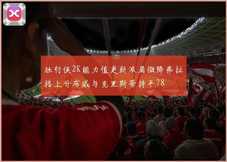 独行侠2K能力值更新浓眉微降弗拉格上升布威与克里斯蒂持平78